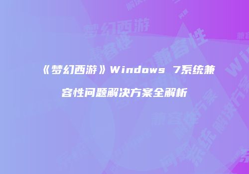 《梦幻西游》Windows 7系统兼容性问题解决方案全解析