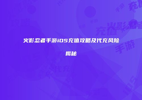 火影忍者手游iOS充值攻略及代充风险揭秘