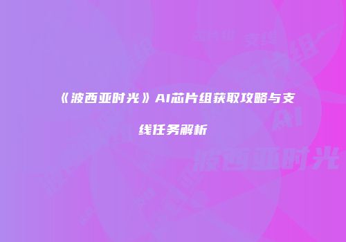 《波西亚时光》AI芯片组获取攻略与支线任务解析