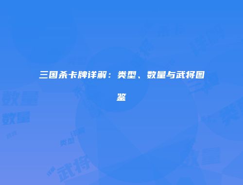 三国杀卡牌详解：类型、数量与武将图鉴