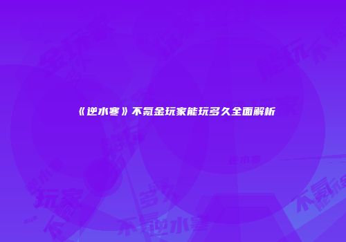 《逆水寒》不氪金玩家能玩多久全面解析