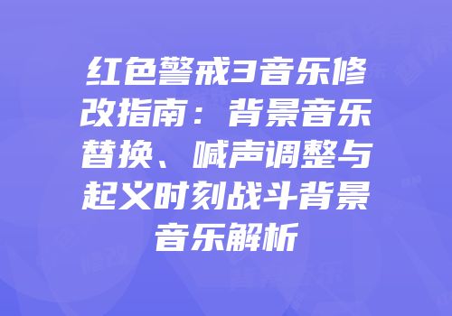 红色警戒3音乐修改指南：背景音乐替换、喊声调整与起义时刻战斗背景音乐解析