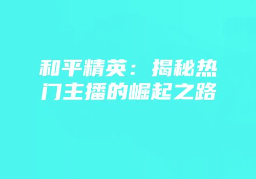 和平精英：揭秘热门主播的崛起之路