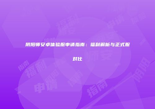 阴阳师安卓体验服申请指南：福利解析与正式服对比