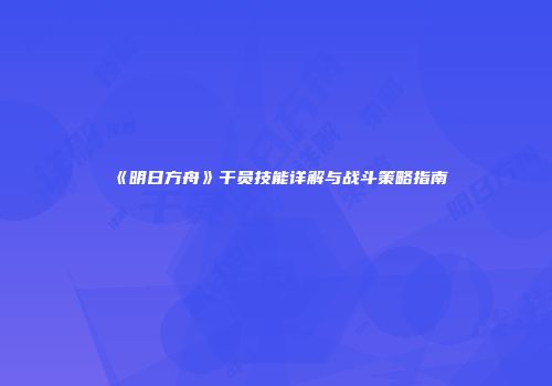《明日方舟》干员技能详解与战斗策略指南