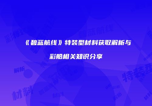 《碧蓝航线》特装型材料获取解析与彩船相关知识分享