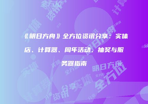 《明日方舟》全方位资讯分享：实体店、计算器、周年活动、抽奖与服务器指南