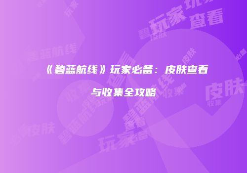 《碧蓝航线》玩家必备：皮肤查看与收集全攻略