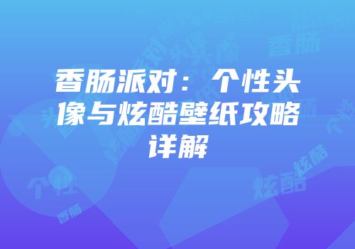 香肠派对：个性头像与炫酷壁纸攻略详解