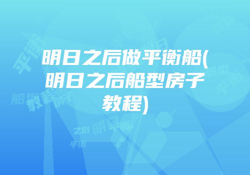 明日之后做平衡船(明日之后船型房子教程)