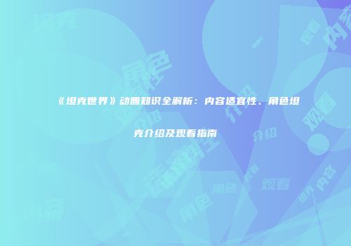 《坦克世界》动画知识全解析：内容适宜性、角色坦克介绍及观看指南