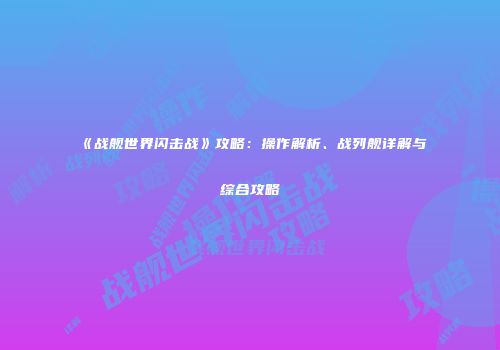 《战舰世界闪击战》攻略：操作解析、战列舰详解与综合攻略
