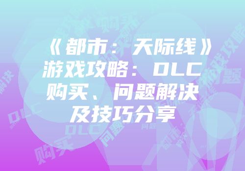 《都市：天际线》游戏攻略：DLC购买、问题解决及技巧分享