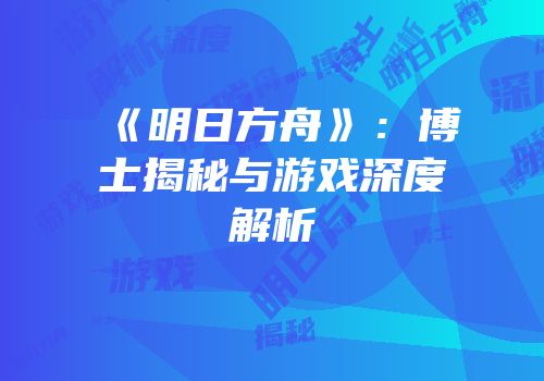 《明日方舟》：博士揭秘与游戏深度解析
