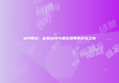 冰河世纪：幽默台词与难忘场景的欢乐之旅