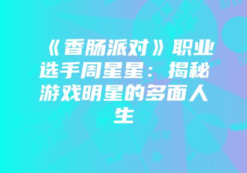 《香肠派对》职业选手周星星：揭秘游戏明星的多面人生