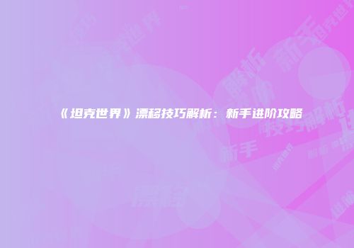 《坦克世界》漂移技巧解析：新手进阶攻略