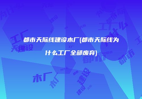 都市天际线建设木厂(都市天际线为什么工厂全部废弃)