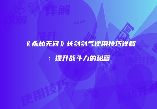 《永劫无间》长剑剑气使用技巧详解：提升战斗力的秘籍