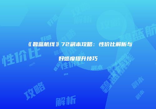 《碧蓝航线》72副本攻略：性价比解析与好感度提升技巧