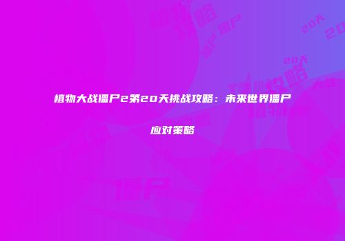 植物大战僵尸2第20天挑战攻略：未来世界僵尸应对策略