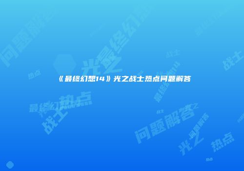 《最终幻想14》光之战士热点问题解答