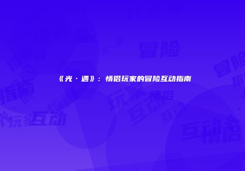 《光·遇》：情侣玩家的冒险互动指南