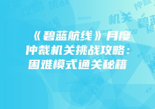《碧蓝航线》月度仲裁机关挑战攻略：困难模式通关秘籍