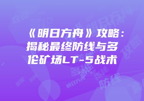 《明日方舟》攻略：揭秘最终防线与多伦矿场LT-5战术