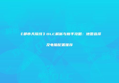 《都市天际线》DLC解析与新手攻略：地图选择及电脑配置推荐