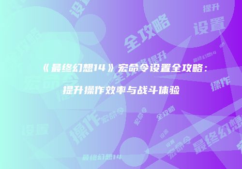 《最终幻想14》宏命令设置全攻略：提升操作效率与战斗体验