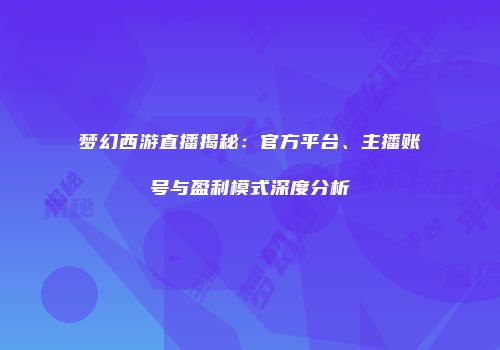 梦幻西游直播揭秘：官方平台、主播账号与盈利模式深度分析