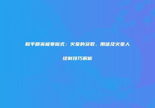 和平精英极寒模式：火柴的获取、用途及火柴人绘制技巧解析