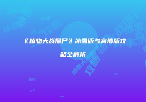 《植物大战僵尸》冰雪版与高清版攻略全解析