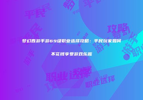梦幻西游手游69级职业选择攻略：平民玩家如何不花钱享受游戏乐趣