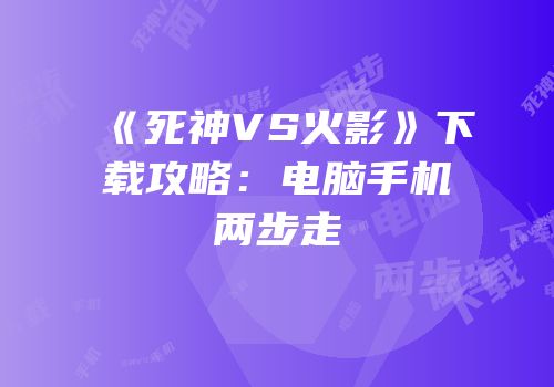 《死神VS火影》下载攻略：电脑手机两步走