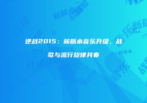 逆战2015：新版本音乐升级，战歌与流行旋律共奏