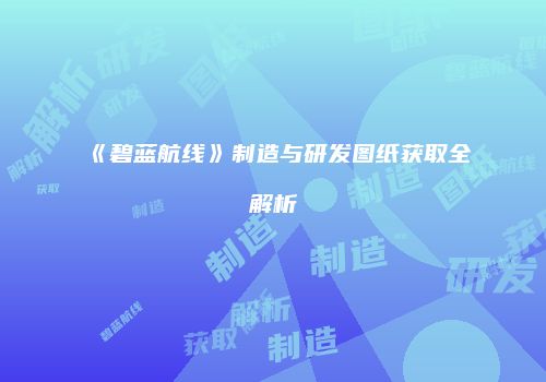 《碧蓝航线》制造与研发图纸获取全解析