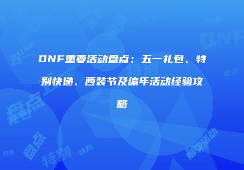 DNF重要活动盘点：五一礼包、特别快递、西装节及编年活动经验攻略