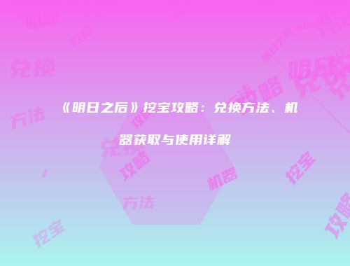 《明日之后》挖宝攻略：兑换方法、机器获取与使用详解