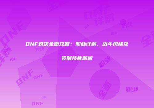 DNF对决全面攻略：职业详解、战斗风格及觉醒技能解析