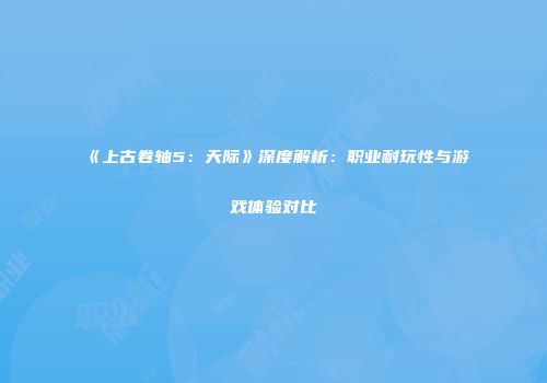 《上古卷轴5：天际》深度解析：职业耐玩性与游戏体验对比