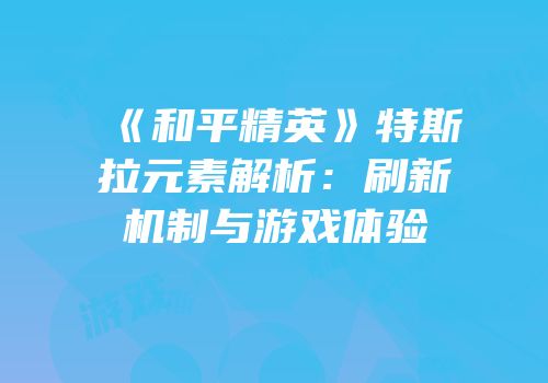 《和平精英》特斯拉元素解析：刷新机制与游戏体验