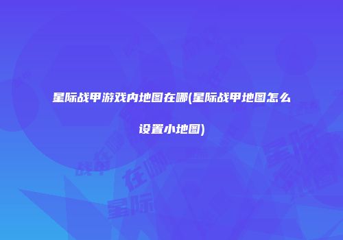 星际战甲游戏内地图在哪(星际战甲地图怎么设置小地图)