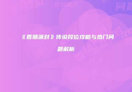 《香肠派对》传说段位攻略与热门问题解析