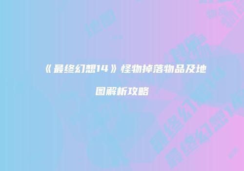 《最终幻想14》怪物掉落物品及地图解析攻略