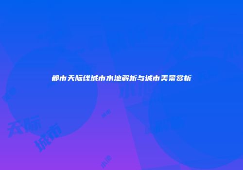 都市天际线城市水池解析与城市美景赏析