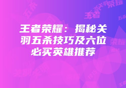 王者荣耀：揭秘关羽五杀技巧及六位必买英雄推荐