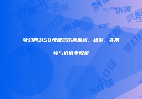 梦幻西游50级武器伤害解析：标准、实用性与价值全解析