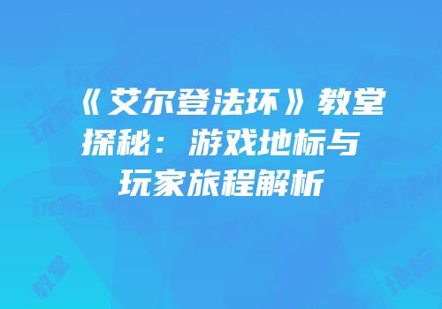 《艾尔登法环》教堂探秘：游戏地标与玩家旅程解析